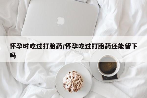 打胎药专卖微信打胎药购买私人微信怀孕时吃过打胎药/怀孕吃过打胎药还能留下吗