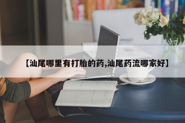 打胎药专卖微信打胎药购买私人微信【汕尾哪里有打胎的药,汕尾药流哪家好】