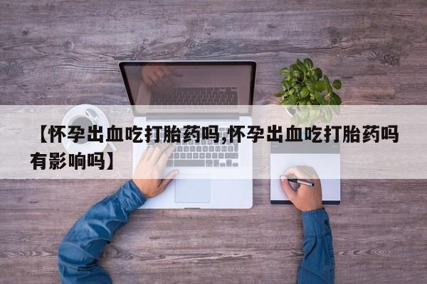 打胎药专卖微信打胎药购买私人微信【怀孕出血吃打胎药吗,怀孕出血吃打胎药吗有影响吗】