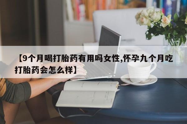 打胎药专卖微信打胎药购买私人微信【9个月喝打胎药有用吗女性,怀孕九个月吃打胎药会怎么样】