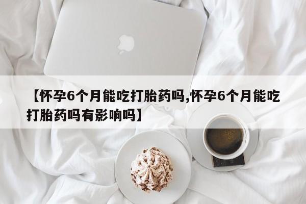打胎药专卖微信打胎药购买私人微信【怀孕6个月能吃打胎药吗,怀孕6个月能吃打胎药吗有影响吗】