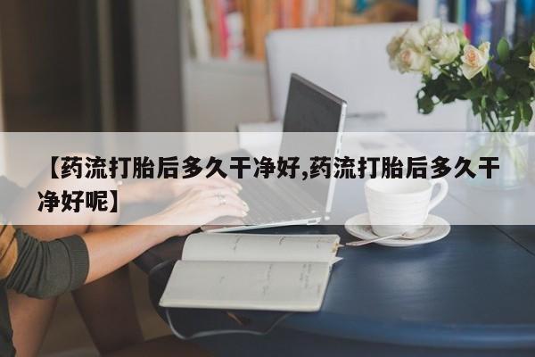 打胎药专卖微信打胎药购买私人微信【药流打胎后多久干净好,药流打胎后多久干净好呢】