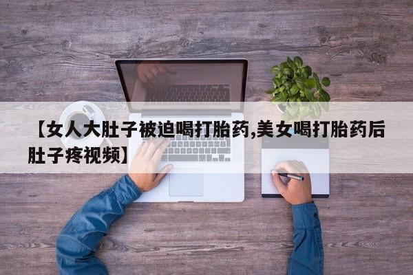 打胎药专卖微信打胎药购买私人微信【女人大肚子被迫喝打胎药,美女喝打胎药后肚子疼视频】