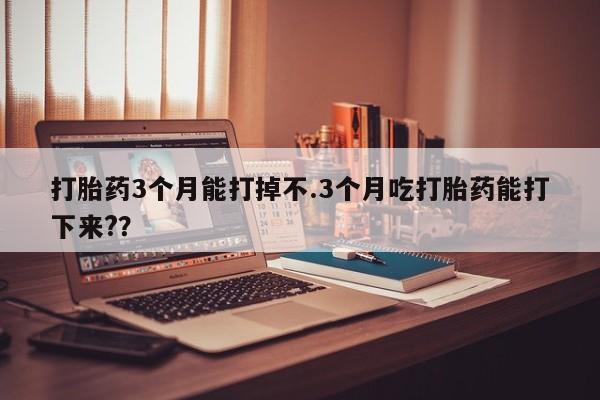 打胎药专卖微信打胎药购买私人微信打胎药3个月能打掉不.3个月吃打胎药能打下来??