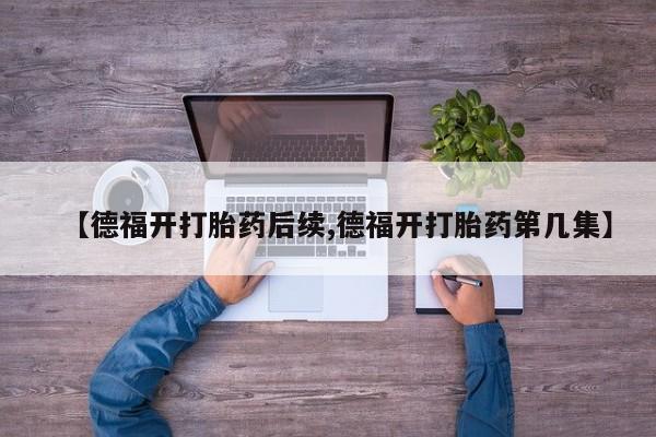 打胎药专卖微信打胎药购买私人微信【德福开打胎药后续,德福开打胎药第几集】