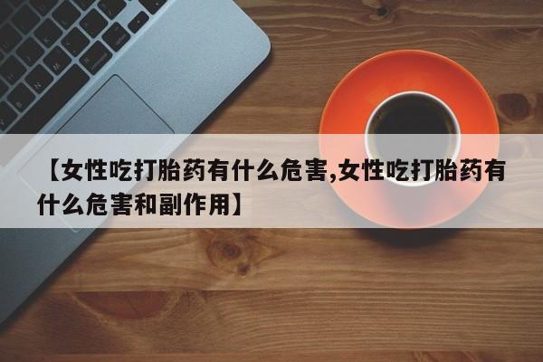打胎药专卖微信打胎药购买私人微信【女性吃打胎药有什么危害,女性吃打胎药有什么危害和副作用】