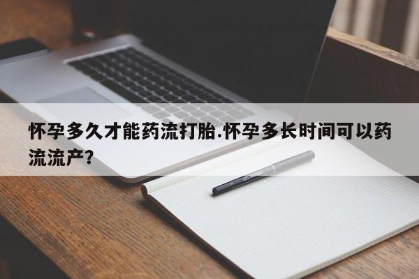 打胎药专卖微信打胎药购买私人微信怀孕多久才能药流打胎.怀孕多长时间可以药流流产？