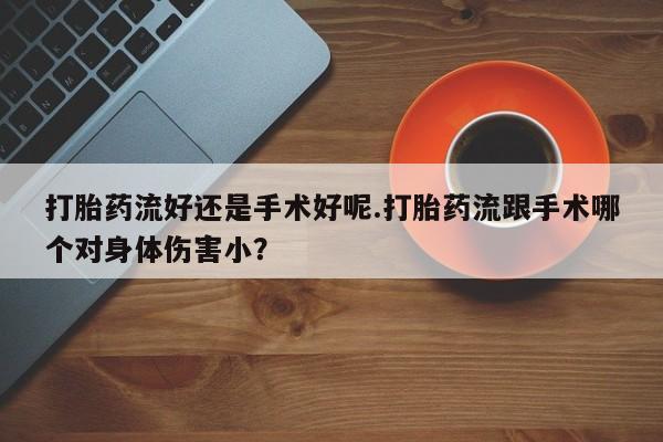 打胎药专卖微信打胎药购买私人微信打胎药流好还是手术好呢.打胎药流跟手术哪个对身体伤害小？