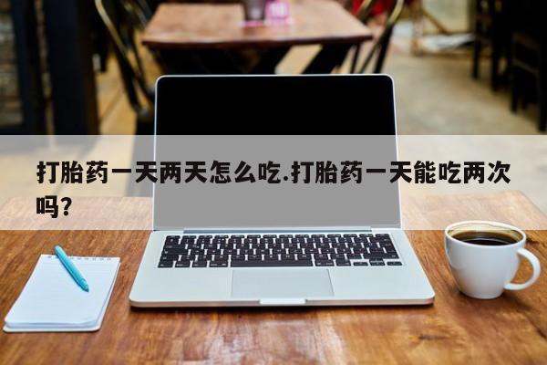 打胎药专卖微信打胎药购买私人微信打胎药一天两天怎么吃.打胎药一天能吃两次吗?
