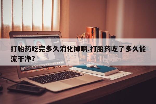 打胎药专卖微信打胎药购买私人微信打胎药吃完多久消化掉啊.打胎药吃了多久能流干净？