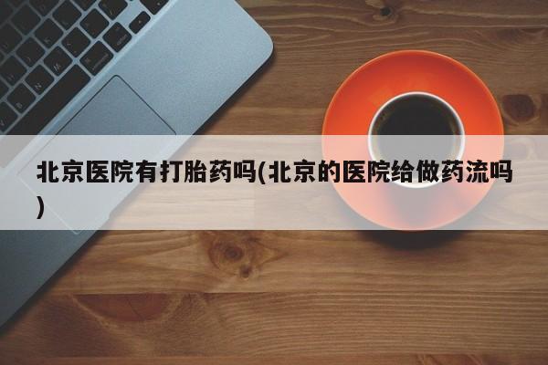 打胎药专卖微信打胎药购买私人微信北京医院有打胎药吗(北京的医院给做药流吗)