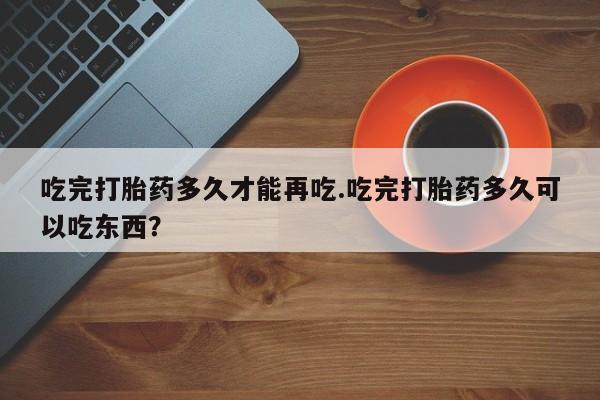 打胎药专卖微信打胎药购买私人微信吃完打胎药多久才能再吃.吃完打胎药多久可以吃东西？