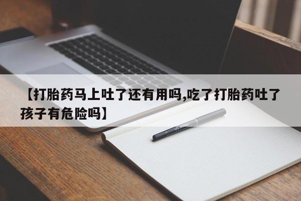 打胎药专卖微信打胎药购买私人微信【打胎药马上吐了还有用吗,吃了打胎药吐了孩子有危险吗】