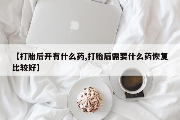 打胎药专卖微信打胎药购买私人微信【打胎后开有什么药,打胎后需要什么药恢复比较好】