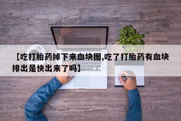 打胎药专卖微信打胎药购买私人微信【吃打胎药掉下来血块图,吃了打胎药有血块排出是快出来了吗】