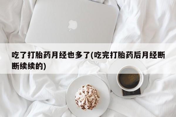 打胎药专卖微信打胎药购买私人微信吃了打胎药月经也多了(吃完打胎药后月经断断续续的)