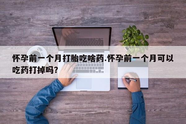 打胎药专卖微信打胎药购买私人微信怀孕前一个月打胎吃啥药.怀孕前一个月可以吃药打掉吗？
