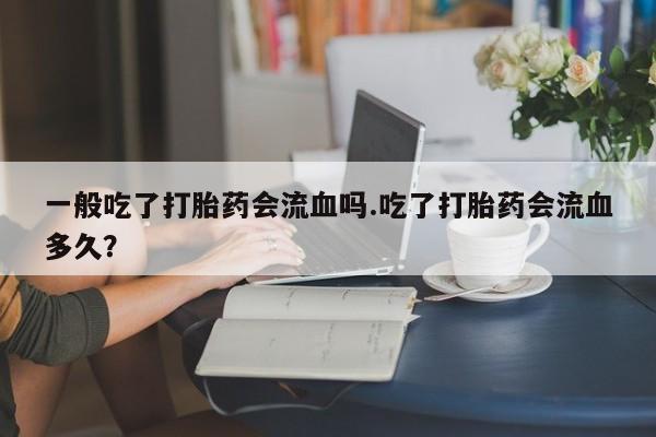 打胎药专卖微信打胎药购买私人微信一般吃了打胎药会流血吗.吃了打胎药会流血多久？