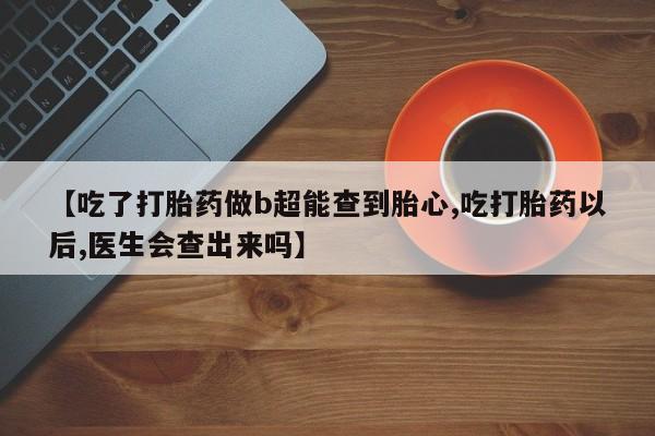 打胎药专卖微信打胎药购买私人微信【吃了打胎药做b超能查到胎心,吃打胎药以后,医生会查出来吗】