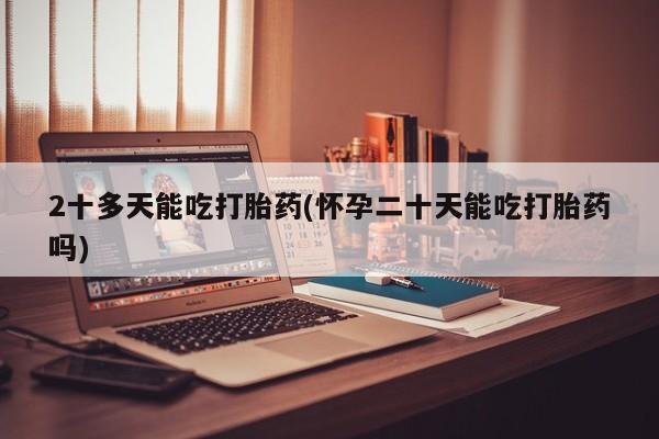 打胎药专卖微信打胎药购买私人微信2十多天能吃打胎药(怀孕二十天能吃打胎药吗)