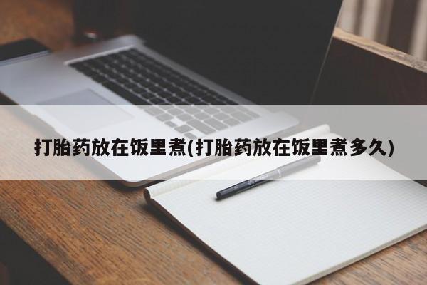 打胎药专卖微信打胎药购买私人微信打胎药放在饭里煮(打胎药放在饭里煮多久)