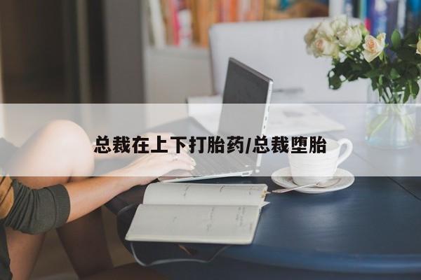 打胎药专卖微信打胎药购买私人微信总裁在上下打胎药/总裁堕胎