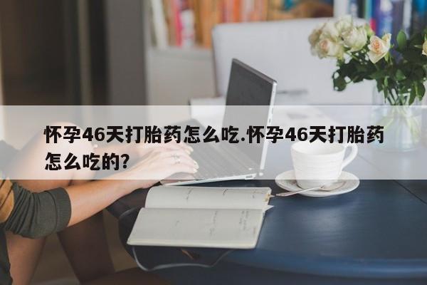 打胎药专卖微信打胎药购买私人微信怀孕46天打胎药怎么吃.怀孕46天打胎药怎么吃的？