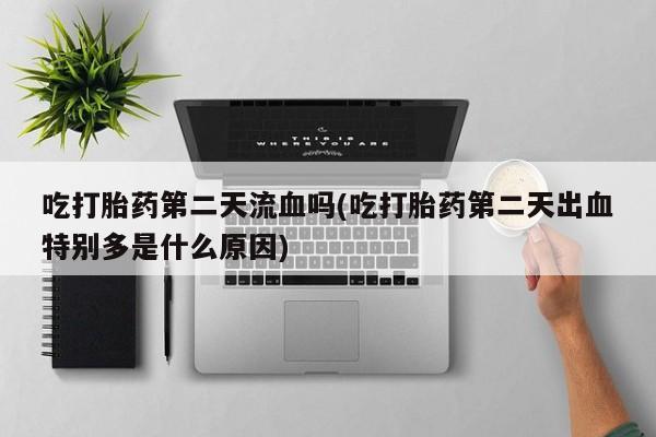 打胎药专卖微信打胎药购买私人微信吃打胎药第二天流血吗(吃打胎药第二天出血特别多是什么原因)