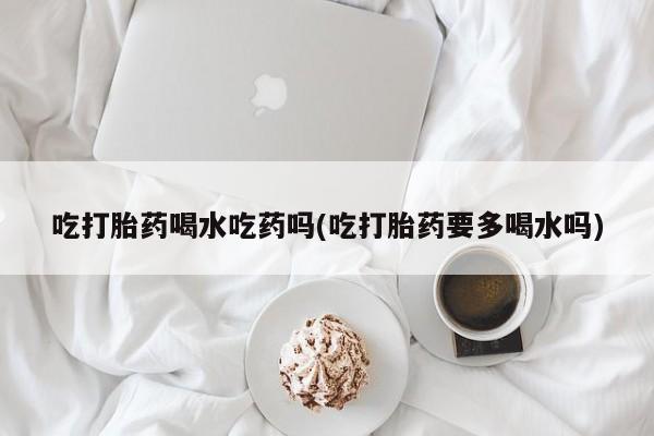 打胎药专卖微信打胎药购买私人微信吃打胎药喝水吃药吗(吃打胎药要多喝水吗)