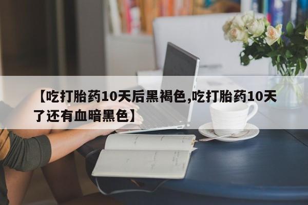 打胎药专卖微信打胎药购买私人微信【吃打胎药10天后黑褐色,吃打胎药10天了还有血暗黑色】