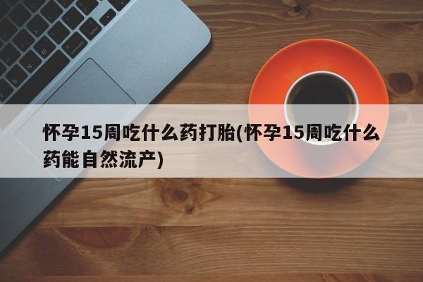 打胎药专卖微信打胎药购买私人微信怀孕15周吃什么药打胎(怀孕15周吃什么药能自然流产)