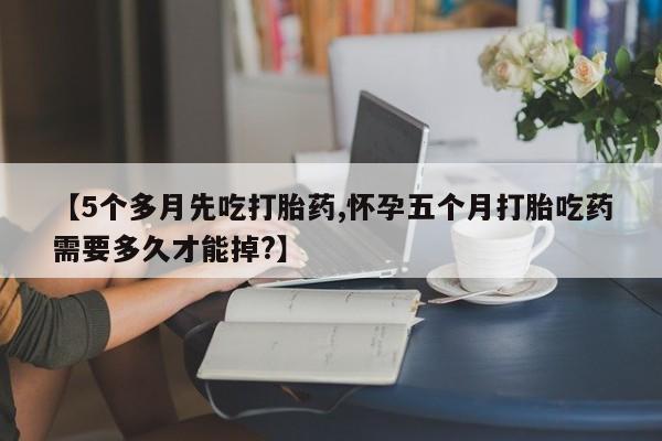 打胎药专卖微信打胎药购买私人微信【5个多月先吃打胎药,怀孕五个月打胎吃药需要多久才能掉?】