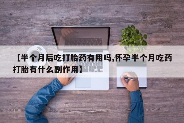 打胎药专卖微信打胎药购买私人微信【半个月后吃打胎药有用吗,怀孕半个月吃药打胎有什么副作用】