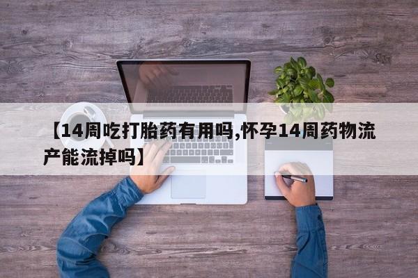 打胎药专卖微信打胎药购买私人微信【14周吃打胎药有用吗,怀孕14周药物流产能流掉吗】