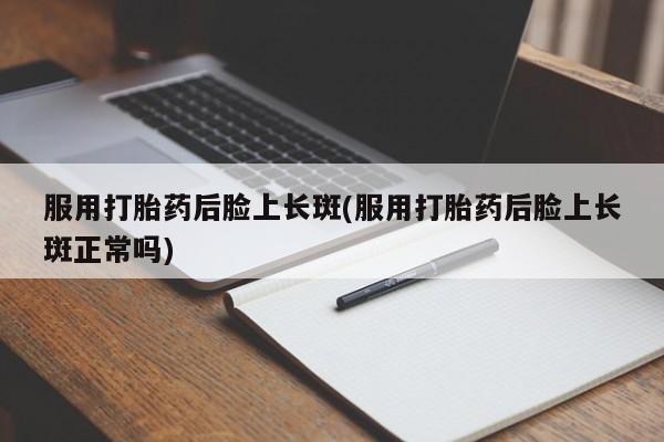 打胎药专卖微信打胎药购买私人微信服用打胎药后脸上长斑(服用打胎药后脸上长斑正常吗)