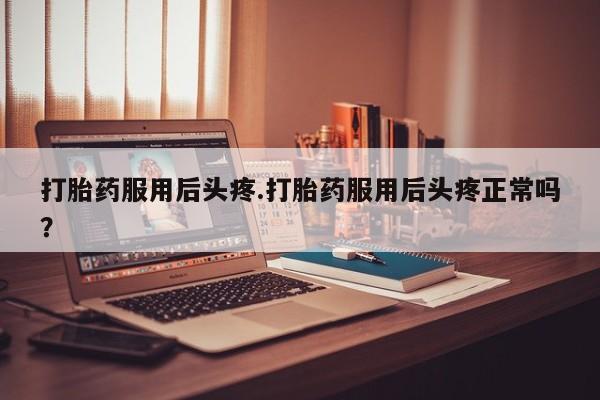 打胎药专卖微信打胎药购买私人微信打胎药服用后头疼.打胎药服用后头疼正常吗？
