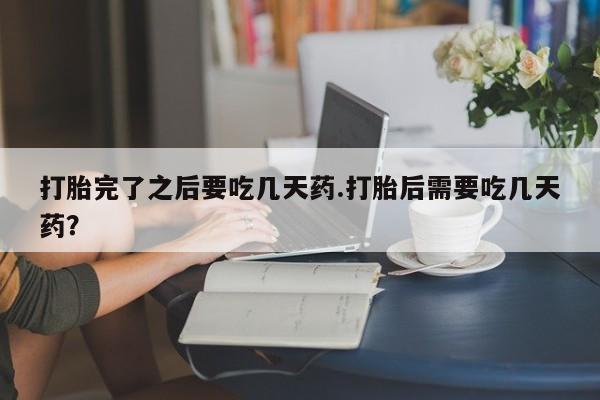 打胎药专卖微信打胎药购买私人微信打胎完了之后要吃几天药.打胎后需要吃几天药？