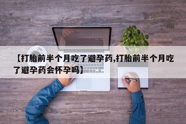 打胎药专卖微信打胎药购买私人微信【打胎前半个月吃了避孕药,打胎前半个月吃了避孕药会怀孕吗】