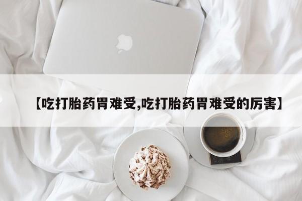 打胎药专卖微信打胎药购买私人微信【吃打胎药胃难受,吃打胎药胃难受的厉害】