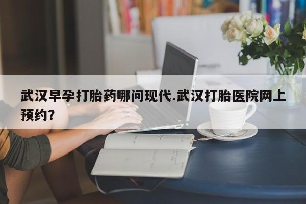 打胎药专卖微信打胎药购买私人微信武汉早孕打胎药哪问现代.武汉打胎医院网上预约？