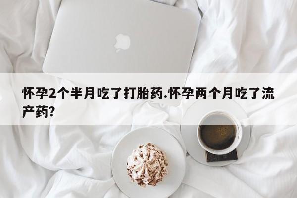 打胎药专卖微信打胎药购买私人微信怀孕2个半月吃了打胎药.怀孕两个月吃了流产药？