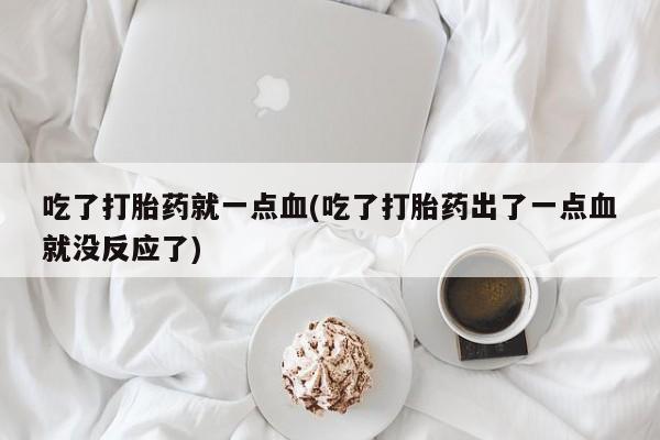 打胎药专卖微信打胎药购买私人微信吃了打胎药就一点血(吃了打胎药出了一点血就没反应了)