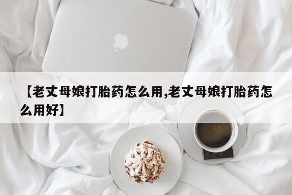 打胎药专卖微信打胎药购买私人微信【老丈母娘打胎药怎么用,老丈母娘打胎药怎么用好】