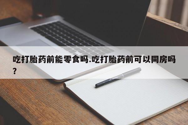 打胎药专卖微信打胎药购买私人微信吃打胎药前能零食吗.吃打胎药前可以同房吗？
