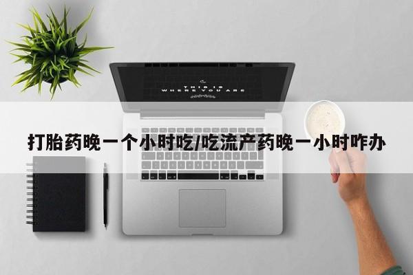 打胎药专卖微信打胎药购买私人微信打胎药晚一个小时吃/吃流产药晚一小时咋办