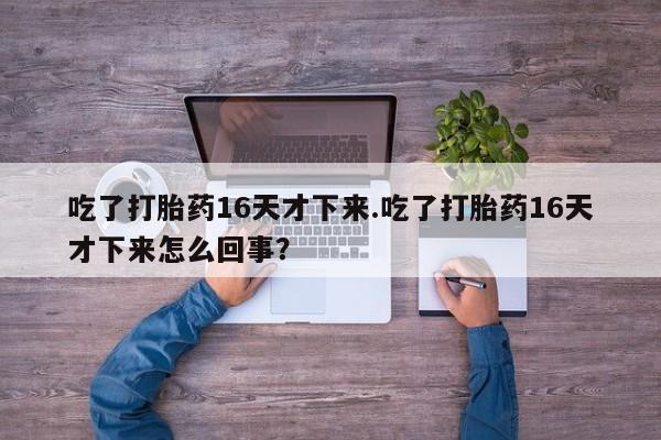 打胎药专卖微信打胎药购买私人微信吃了打胎药16天才下来.吃了打胎药16天才下来怎么回事？