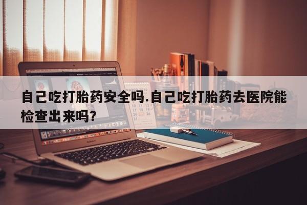 打胎药专卖微信打胎药购买私人微信自己吃打胎药安全吗.自己吃打胎药去医院能检查出来吗？
