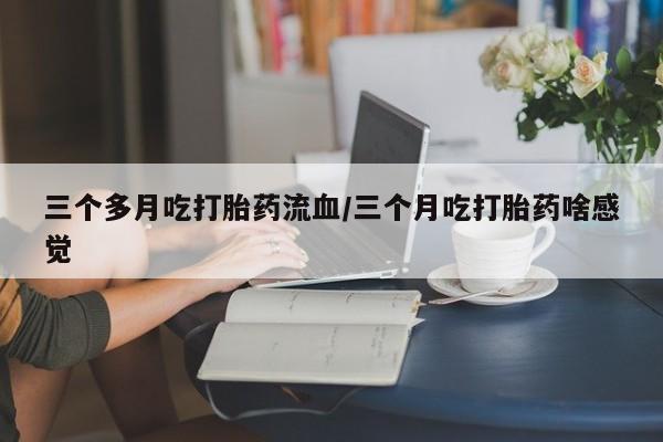 打胎药专卖微信打胎药购买私人微信三个多月吃打胎药流血/三个月吃打胎药啥感觉