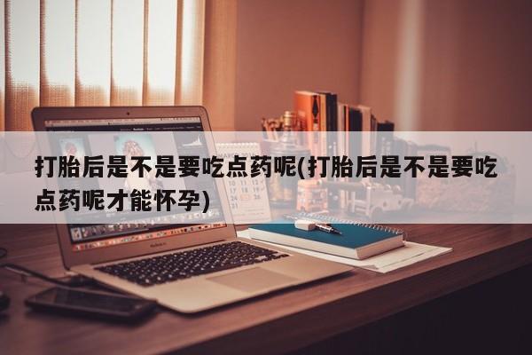 打胎药专卖微信打胎药购买私人微信打胎后是不是要吃点药呢(打胎后是不是要吃点药呢才能怀孕)