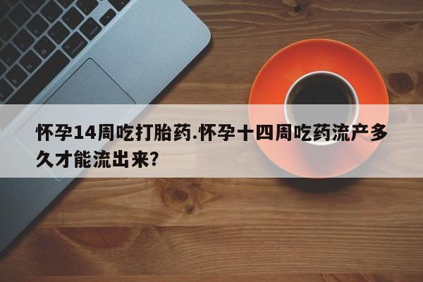 打胎药专卖微信打胎药购买私人微信怀孕14周吃打胎药.怀孕十四周吃药流产多久才能流出来？